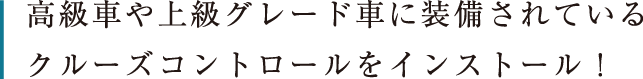 高級車や上級グレード車に装備されているクルーズコントロールをインストール！