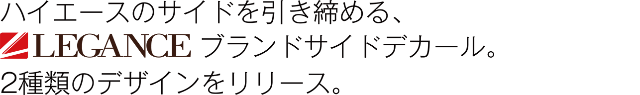 ハイエースのサイドを引き締めるLEGANACEブランドサイドデカール。2種類のデザインをリリース。