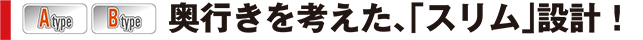 奥行きを考えた、「スリム」設計！